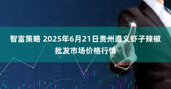 智富策略 2025年6月21日贵州遵义虾子辣椒批发市场价格行情