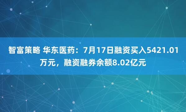 智富策略 华东医药：7月17日融资买入5421.01万元，融资融券余额8.02亿元