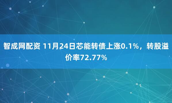 智成网配资 11月24日芯能转债上涨0.1%，转股溢价率72.77%