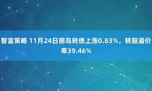 智富策略 11月24日丽岛转债上涨0.83%，转股溢价率39.46%